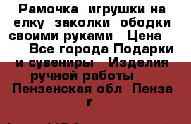 Рамочка, игрушки на елку. заколки, ободки своими руками › Цена ­ 10 - Все города Подарки и сувениры » Изделия ручной работы   . Пензенская обл.,Пенза г.